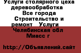 Услуги столярного цеха (деревообработка) - Все города Строительство и ремонт » Услуги   . Челябинская обл.,Миасс г.